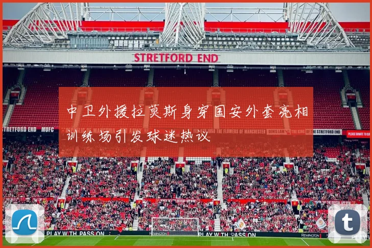 中卫外援拉莫斯身穿国安外套亮相训练场引发球迷热议