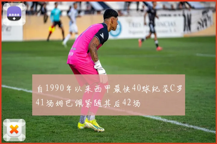 自1990年以来西甲最快40球纪录C罗41场姆巴佩紧随其后42场