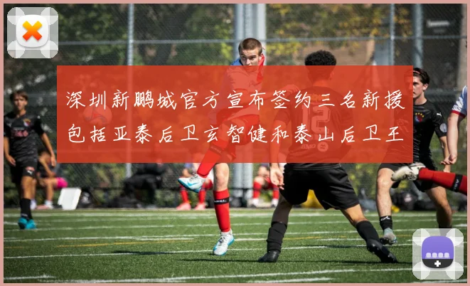 深圳新鹏城官方宣布签约三名新援包括亚泰后卫玄智健和泰山后卫王昱衡