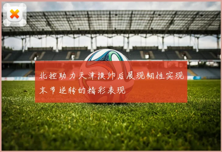 北控助力天津换帅后展现韧性实现末节逆转的精彩表现