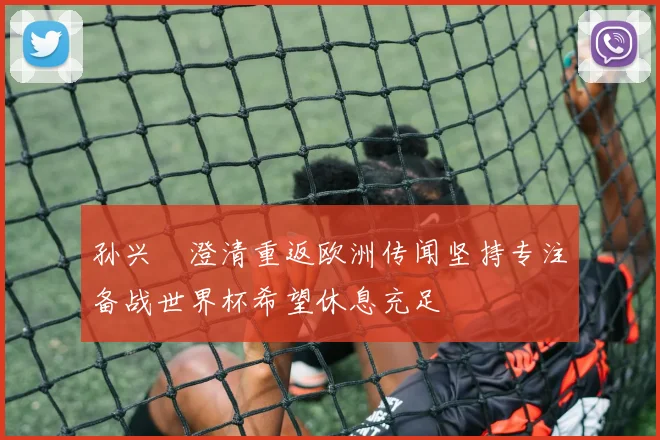 孙兴慜澄清重返欧洲传闻坚持专注备战世界杯希望休息充足