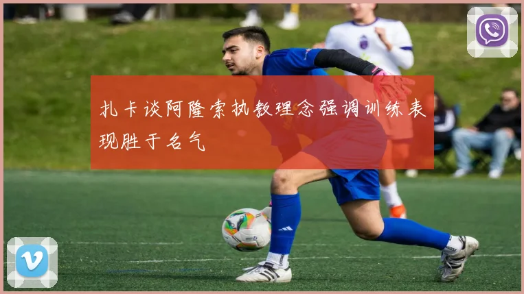 扎卡谈阿隆索执教理念强调训练表现胜于名气