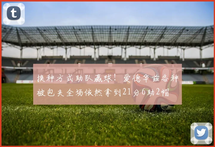 换种方式助队赢球！爱德华兹各种被包夹全场依然拿到21分6助2帽