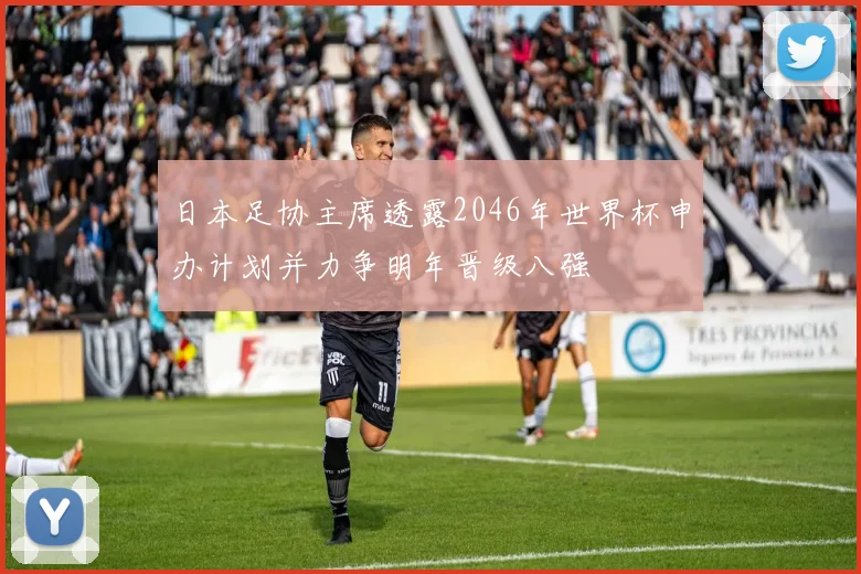 日本足协主席透露2046年世界杯申办计划并力争明年晋级八强