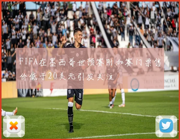 FIFA在墨西哥世预赛附加赛门票售价低于20美元引发关注