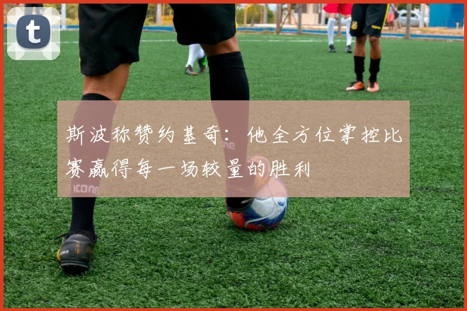 斯波称赞约基奇：他全方位掌控比赛赢得每一场较量的胜利