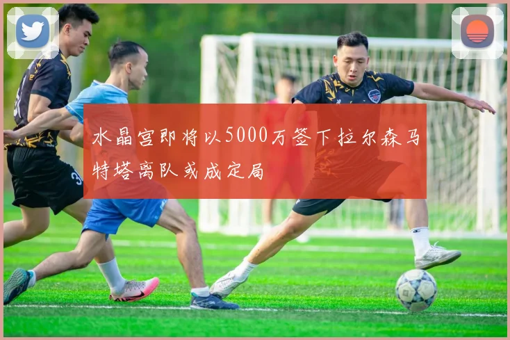 水晶宫即将以5000万签下拉尔森马特塔离队或成定局