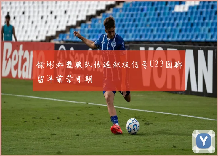 徐彬加盟狼队传递积极信号U23国脚留洋前景可期