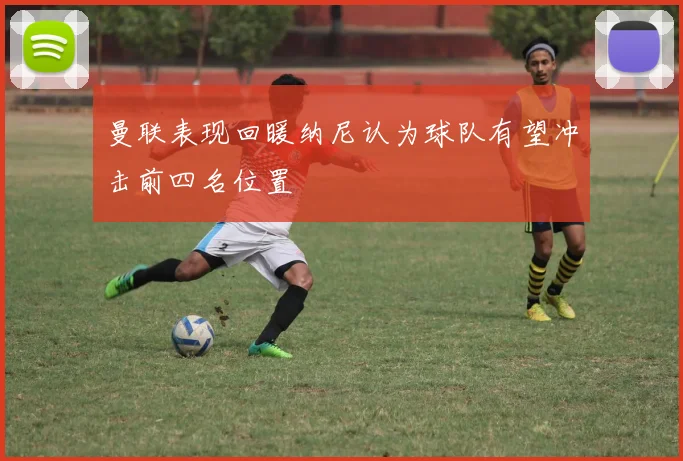 曼联表现回暖纳尼认为球队有望冲击前四名位置