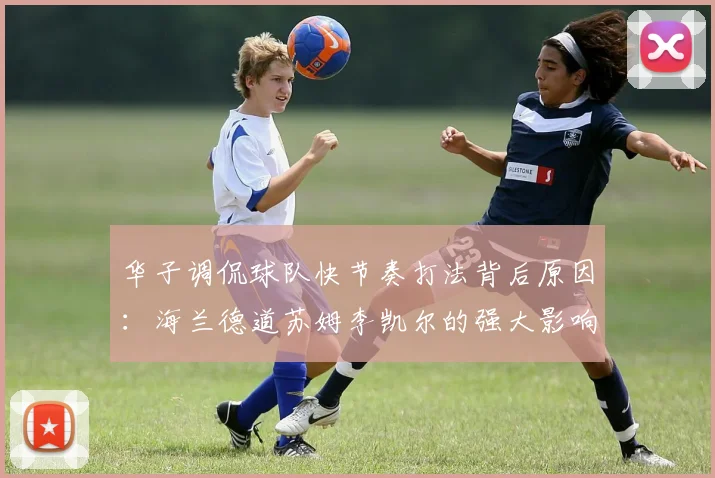 华子调侃球队快节奏打法背后原因：海兰德道苏姆李凯尔的强大影响力