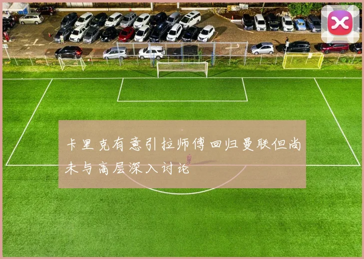 卡里克有意引拉师傅回归曼联但尚未与高层深入讨论