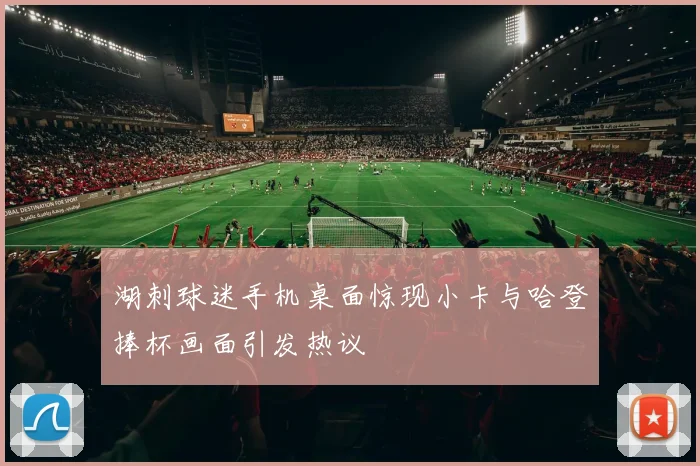 湖刺球迷手机桌面惊现小卡与哈登捧杯画面引发热议