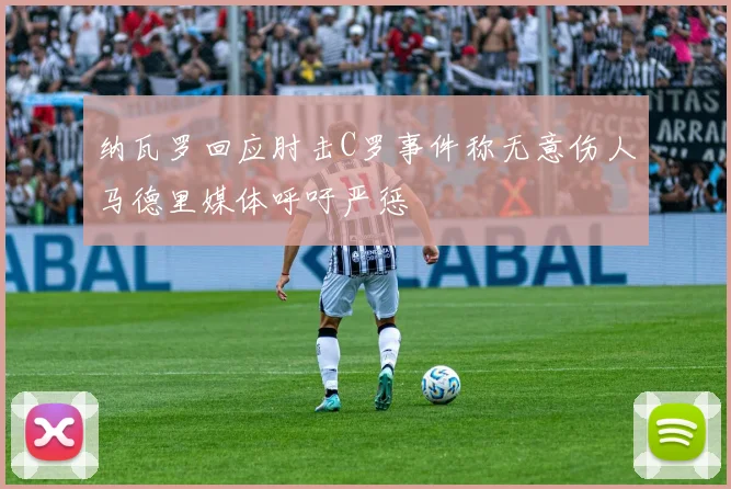纳瓦罗回应肘击C罗事件称无意伤人马德里媒体呼吁严惩