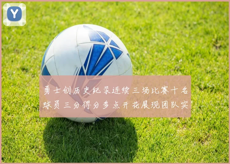 勇士创历史纪录连续三场比赛十名球员三分得分多点开花展现团队实力