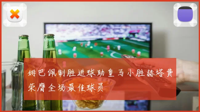 姆巴佩制胜进球助皇马小胜赫塔费荣膺全场最佳球员