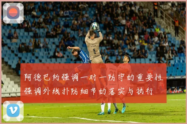 阿德巴约强调一对一防守的重要性强调外线扑防细节的落实与执行