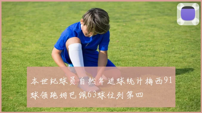 本世纪球员自然年进球统计梅西91球领跑姆巴佩63球位列第四