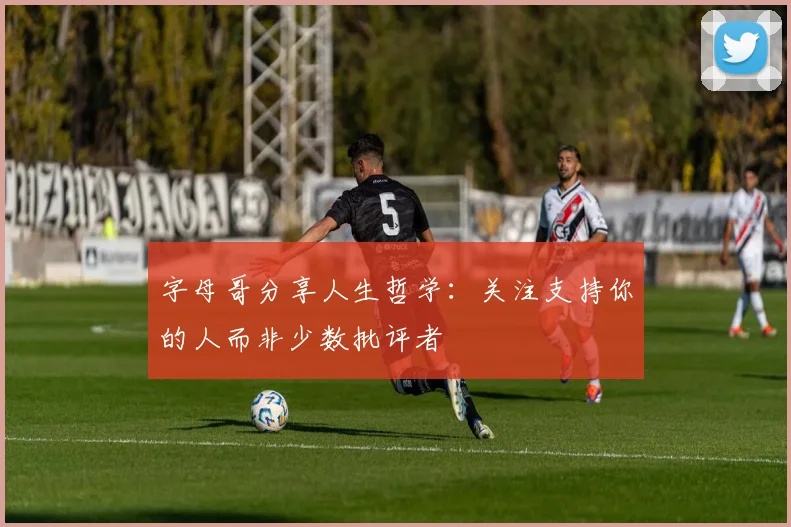 字母哥分享人生哲学：关注支持你的人而非少数批评者