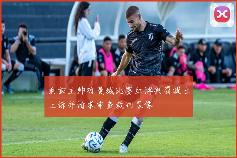 利兹主帅对曼城比赛红牌判罚提出上诉并请求审查裁判录像