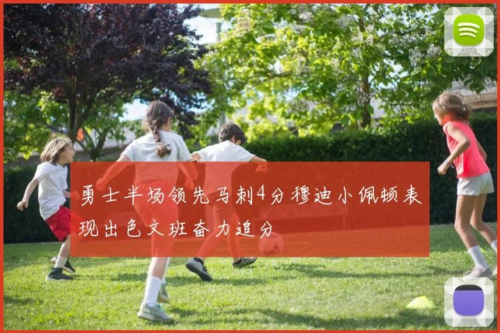 勇士半场领先马刺4分穆迪小佩顿表现出色文班奋力追分
