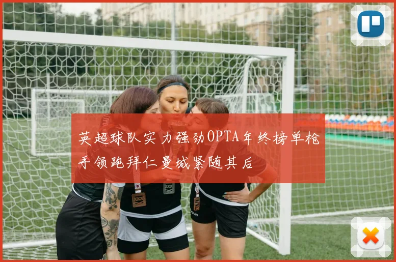 英超球队实力强劲OPTA年终榜单枪手领跑拜仁曼城紧随其后