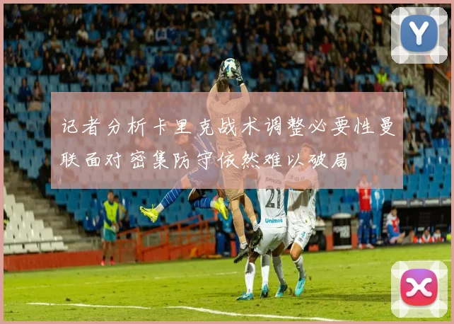 记者分析卡里克战术调整必要性曼联面对密集防守依然难以破局