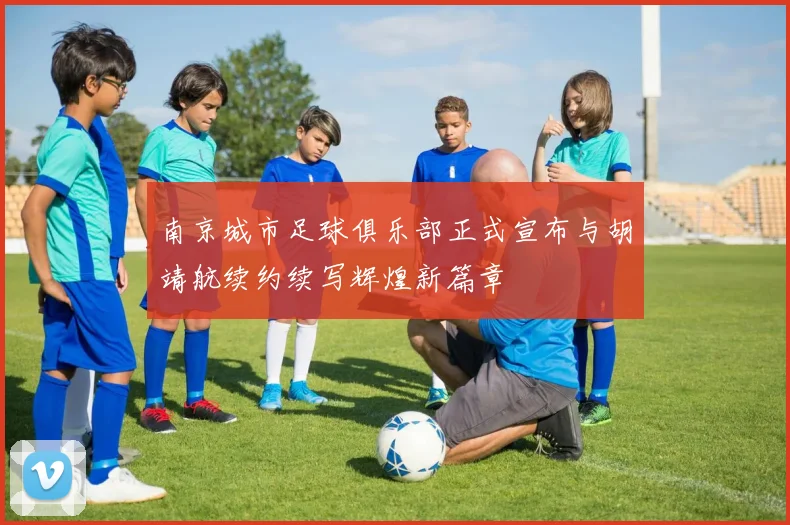 南京城市足球俱乐部正式宣布与胡靖航续约续写辉煌新篇章