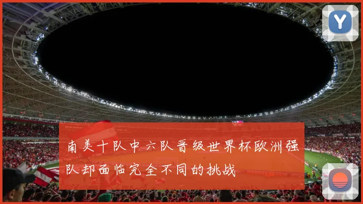 南美十队中六队晋级世界杯欧洲强队却面临完全不同的挑战