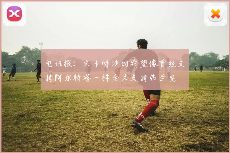 电讯报：文卡特沙姆希望像曾经支持阿尔特塔一样全力支持弗兰克