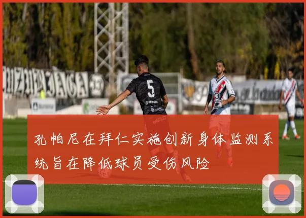 孔帕尼在拜仁实施创新身体监测系统旨在降低球员受伤风险