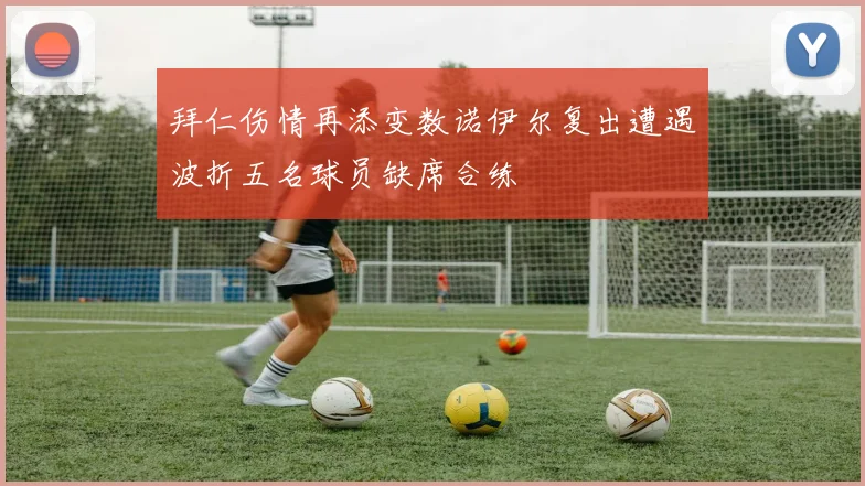 拜仁伤情再添变数诺伊尔复出遭遇波折五名球员缺席合练