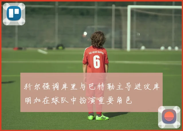 科尔强调库里与巴特勒主导进攻库明加在球队中扮演重要角色