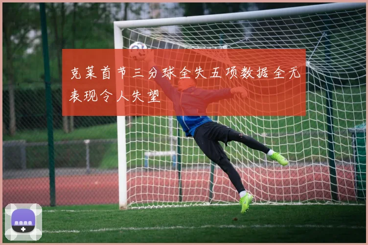 克莱首节三分球全失五项数据全无表现令人失望
