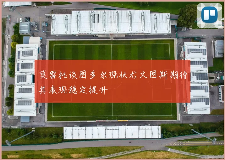 莫雷托谈图多尔现状尤文图斯期待其表现稳定提升