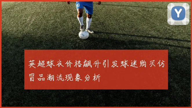 英超球衣价格飙升引发球迷购买仿冒品潮流现象分析