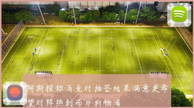 阿斯报称马竞对抽签结果满意更希望对阵热刺而非利物浦