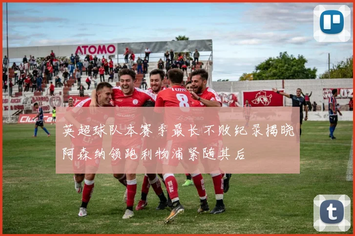 英超球队本赛季最长不败纪录揭晓阿森纳领跑利物浦紧随其后
