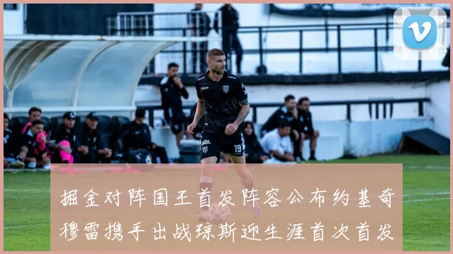 掘金对阵国王首发阵容公布约基奇穆雷携手出战琼斯迎生涯首次首发机会
