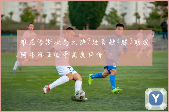 维尼修斯状态火热7场贡献4球3助攻阿韦洛亚给予高度评价