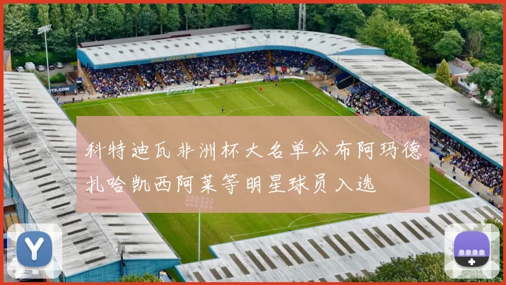 科特迪瓦非洲杯大名单公布阿玛德扎哈凯西阿莱等明星球员入选