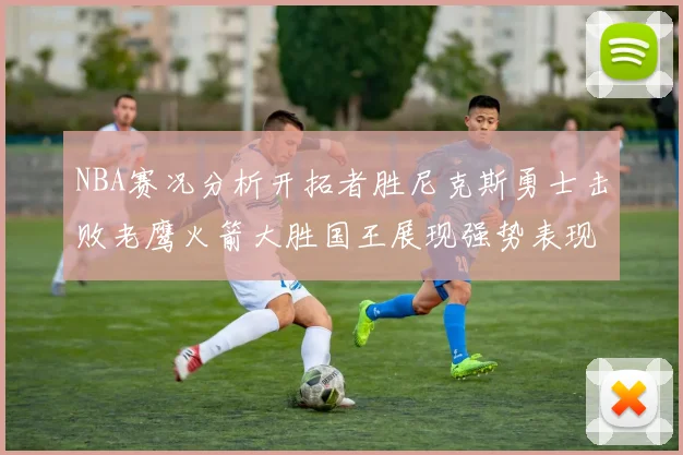 NBA赛况分析开拓者胜尼克斯勇士击败老鹰火箭大胜国王展现强势表现