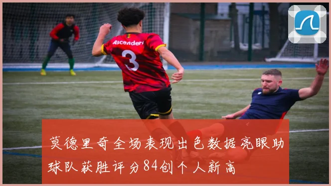 莫德里奇全场表现出色数据亮眼助球队获胜评分84创个人新高