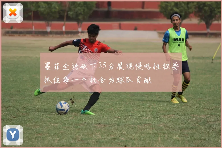 墨菲全场砍下35分展现侵略性称要抓住每一个机会为球队贡献