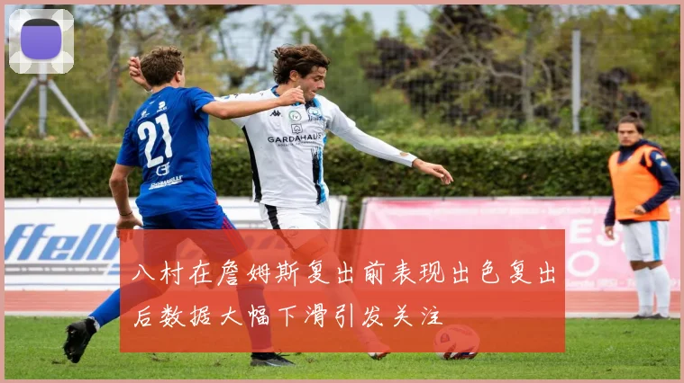 八村在詹姆斯复出前表现出色复出后数据大幅下滑引发关注