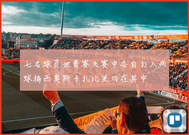 七名球员世青赛决赛中各自打入两球梅西奥斯卡扎比里均在其中