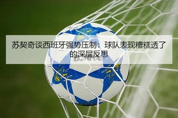 苏契奇谈西班牙强势压制：球队表现糟糕透了的深层反思（leyu）