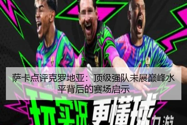 萨卡点评克罗地亚：顶级强队未展巅峰水平背后的赛场启示（leyu）